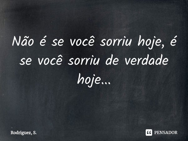 Não é se você sorriu hoje, é se você sorriu de verdade hoje...⁠... Frase de Rodriguez, S..