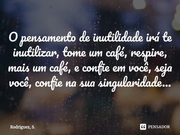⁠O pensamento de inutilidade irá te inutilizar, tome um café, respire, mais um café, e confie em você, seja você, confie na sua singularidade...... Frase de Rodriguez, S..