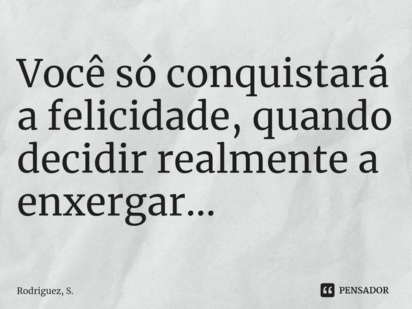 Você só conquistará a felicidade, quando decidir realmente a enxergar...⁠... Frase de Rodriguez, S..