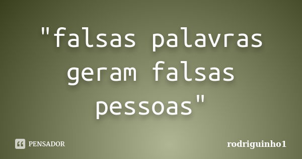 "falsas palavras geram falsas pessoas"... Frase de rodriguinho1.