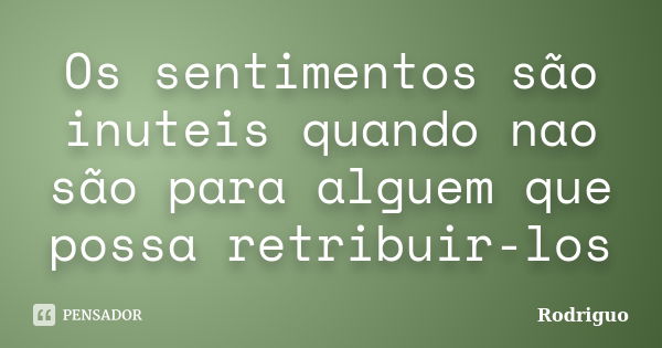 Os sentimentos são inuteis quando nao são para alguem que possa retribuir-los... Frase de Rodriguo.