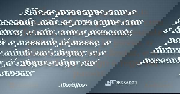Não se preocupe com o passado, não se preocupe com o futuro, e sim com o presente, pois o passado já passo, o futuro ainda vai chegar, e o presente já chego e l... Frase de Rodriigoo.