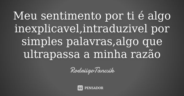 Meu sentimento por ti é algo inexplicavel,intraduzivel por simples palavras,algo que ultrapassa a minha razão... Frase de RodriigoTancsik.