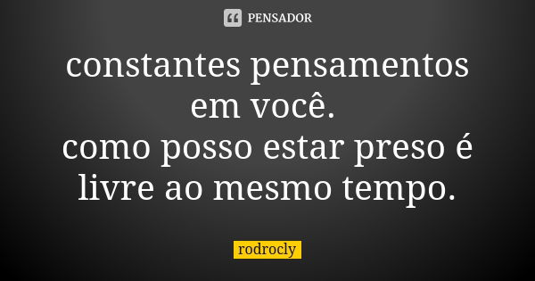 constantes pensamentos em você. como posso estar preso é livre ao mesmo tempo.... Frase de rodrocly.