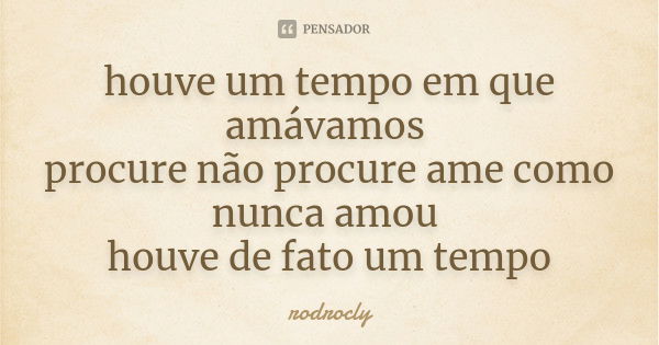 houve um tempo em que amávamos procure não procure ame como nunca amou houve de fato um tempo... Frase de rodrocly.