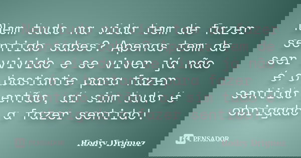 Nem tudo na vida tem de fazer sentido sabes? Apenas tem de ser vivido e se viver já não é o bastante para fazer sentido então, aí sim tudo é obrigado a fazer se... Frase de Rodry Driguez.