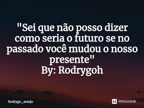 ⁠"Sei que não posso dizer como seria o futuro se no passado você mudou o nosso presente" By: Rodrygoh... Frase de Rodrygo_araujo.