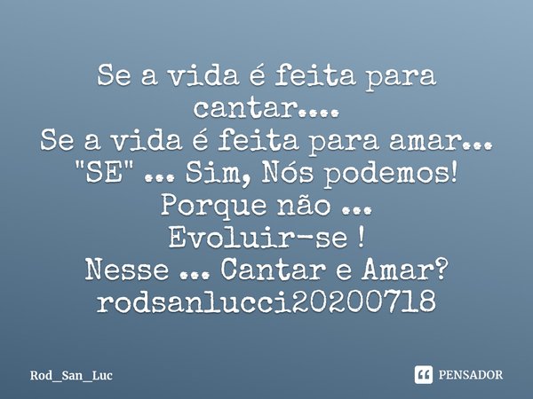 ⁠Se a vida é feita para cantar....
Se a vida é feita para amar...
"SE" ... Sim, Nós podemos!
Porque não ...
Evoluir-se !
Nesse ... Cantar e Amar?
rods... Frase de Rod_San_Luc.