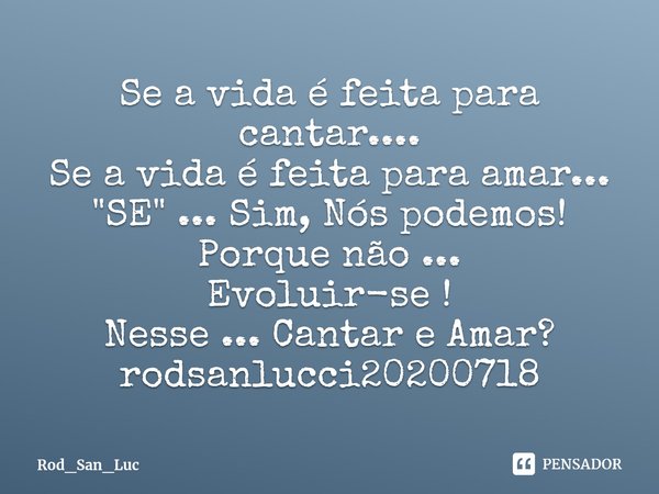 ⁠Se a vida é feita para cantar....
Se a vida é feita para amar...
"SE" ... Sim, Nós podemos!
Porque não ...
Evoluir-se !
Nesse ... Cantar e Amar?
rods... Frase de Rod_San_Luc.