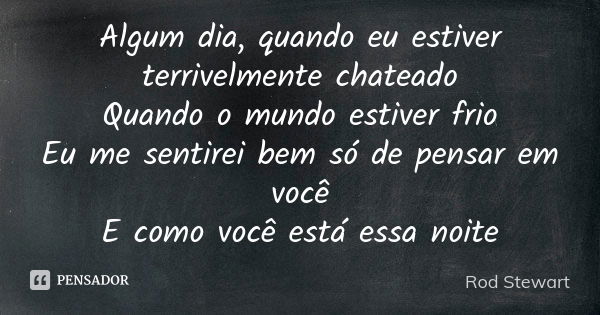 Algum dia, quando eu estiver terrivelmente chateado Quando o mundo estiver frio Eu me sentirei bem só de pensar em você E como você está essa noite... Frase de Rod Stewart.