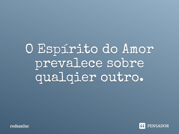 ⁠O Espírito do Amor prevalece sobre qualqier outro.... Frase de rodsanluc.