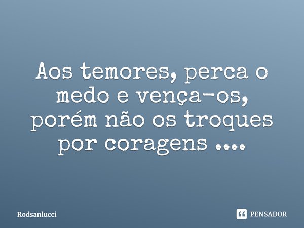 ⁠Aos temores, perca o medo e vença-os, porém não os troques por coragens ....... Frase de Rodsanlucci.