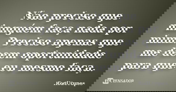 Não preciso que ninguém faça nada por mim. Preciso apenas que me deem oportunidade para que eu mesmo faça.... Frase de RodUrupes.