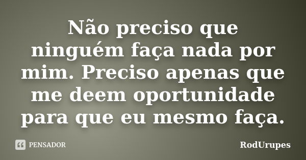 Não preciso que ninguém faça nada por mim. Preciso apenas que me deem oportunidade para que eu mesmo faça.... Frase de RodUrupes.