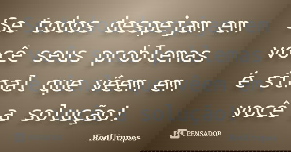 Se todos despejam em você seus problemas é sinal que vêem em você a solução!... Frase de RodUrupes.