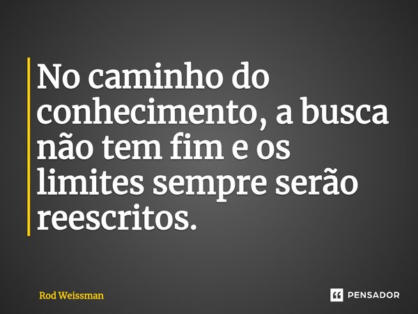 ⁠No caminho do conhecimento, a busca não tem fim e os limites sempre serão reescritos.... Frase de Rod Weissman.
