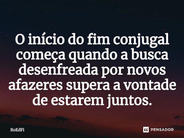 ⁠O início do fim conjugal começa quando a busca desenfreada por novos afazeres supera a vontade de estarem juntos.... Frase de RoEdFi.