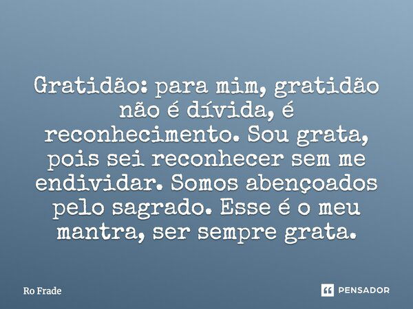 Gratidão: para mim, gratidão não é dívida, é reconhecimento. Sou grata, pois sei reconhecer sem me endividar. Somos abençoados pelo sagrado. Esse é o meu mantra... Frase de Ro Frade.