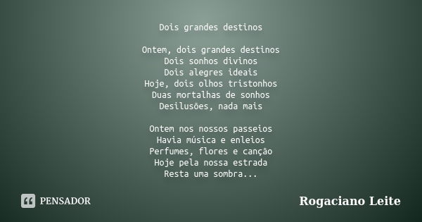 Dois grandes destinos Ontem, dois grandes destinos Dois sonhos divinos Dois alegres ideais Hoje, dois olhos tristonhos Duas mortalhas de sonhos Desilusões, nada... Frase de Rogaciano Leite.