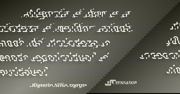 Alegria é bom e a tristeza é melhor ainda. Quando há tristeza,o crescimento espiritual é inevitável.... Frase de Rogeiro Silva rogrgs.
