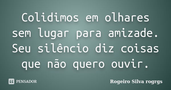 Colidimos em olhares sem lugar para amizade. Seu silêncio diz coisas que não quero ouvir.... Frase de Rogeiro Silva rogrgs.