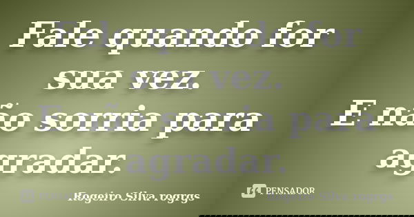 Fale quando for sua vez. E não sorria para agradar.... Frase de Rogeiro Silva rogrgs.