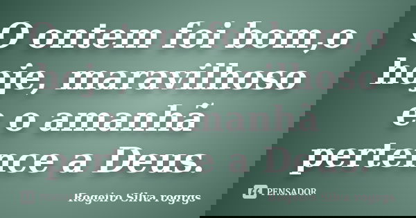 O ontem foi bom,o hoje, maravilhoso e o amanhã pertence a Deus.... Frase de Rogeiro Silva rogrgs.