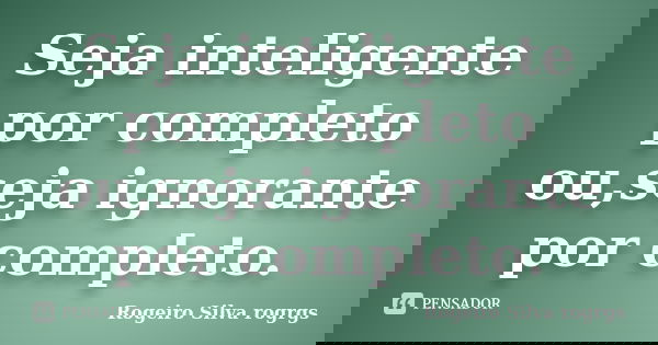 Seja inteligente por completo ou,seja ignorante por completo.... Frase de Rogeiro Silva rogrgs.