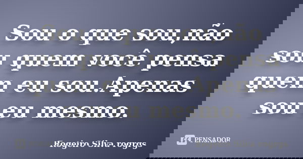 Sou o que sou,não sou quem você pensa quem eu sou.Apenas sou eu mesmo.... Frase de Rogeiro Silva rogrgs.