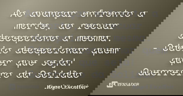 Ao avançar enfrento a morte, ao recuar decepciono a mesma. - Odeio decepcionar quem quer que seja! Guerreiro da Solidão... Frase de Rogel Escoffeir.