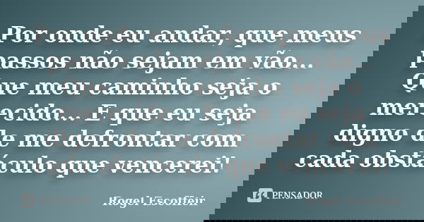 Por onde eu andar, que meus passos não sejam em vão... Que meu caminho seja o merecido... E que eu seja digno de me defrontar com cada obstáculo que vencerei!... Frase de Rogel Escoffeir.