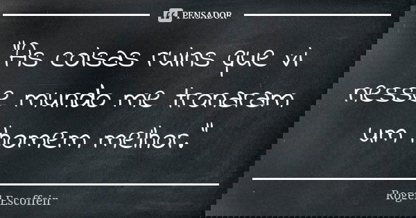 "As coisas ruins que vi nesse mundo me tronaram um homem melhor."... Frase de Rogel Escoffeir.