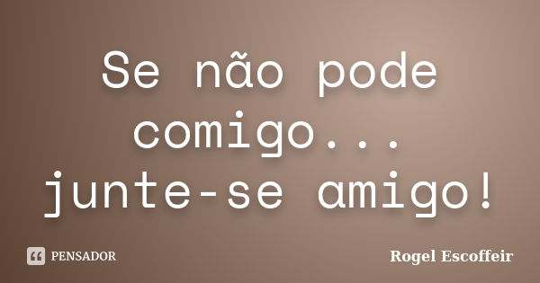 Se não pode comigo... junte-se amigo!... Frase de Rogel Escoffeir.