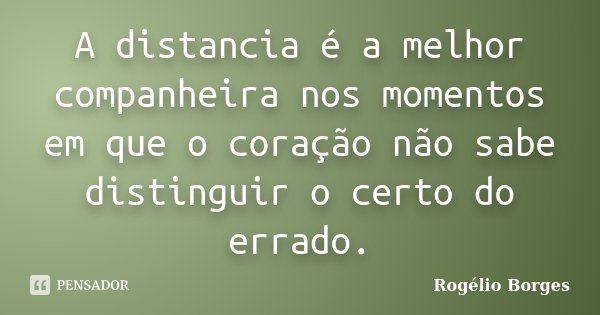 A distancia é a melhor companheira nos momentos em que o coração não sabe distinguir o certo do errado.... Frase de Rogélio Borges.