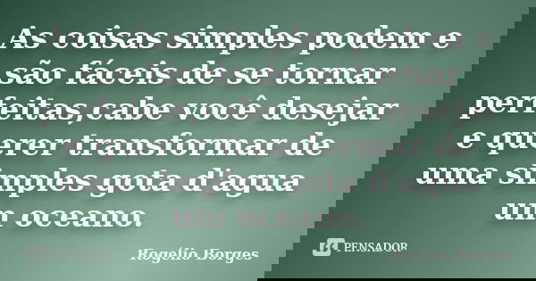 As coisas simples podem e são fáceis de se tornar perfeitas,cabe você desejar e querer transformar de uma simples gota d'agua um oceano.... Frase de Rogélio Borges.