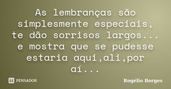 As lembranças são simplesmente especiais, te dão sorrisos largos... e mostra que se pudesse estaria aqui,ali,por aí...... Frase de Rogélio Borges.