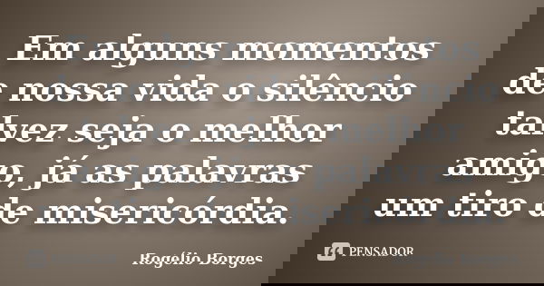 Em alguns momentos de nossa vida o silêncio talvez seja o melhor amigo, já as palavras um tiro de misericórdia.... Frase de Rogélio Borges.