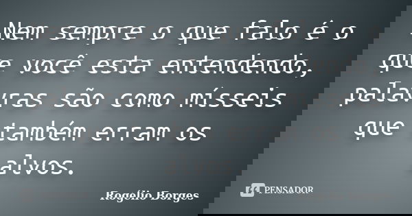 Nem sempre o que falo é o que você esta entendendo, palavras são como mísseis que também erram os alvos.... Frase de Rogélio Borges.