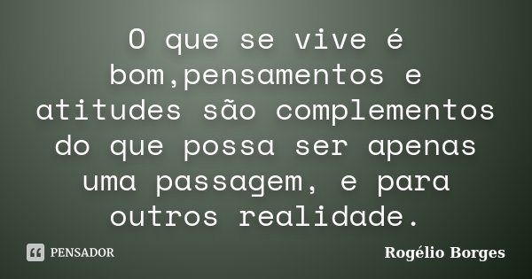 O que se vive é bom,pensamentos e atitudes são complementos do que possa ser apenas uma passagem, e para outros realidade.... Frase de Rogélio Borges.
