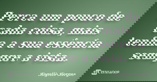Perca um pouco de cada coisa, mais tenha a sua essência sempre a vista.... Frase de Rogélio Borges.