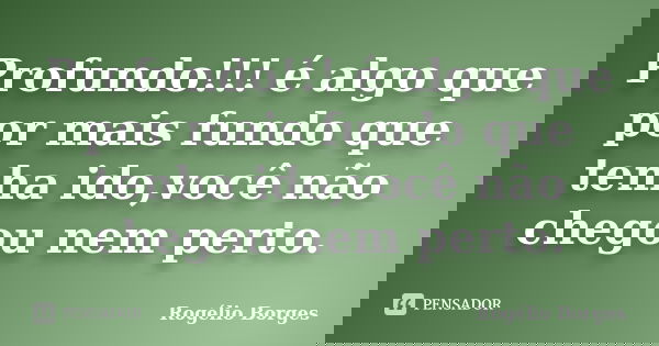 Profundo!!! é algo que por mais fundo que tenha ido,você não chegou nem perto.... Frase de Rogélio Borges.