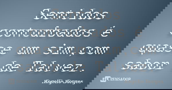 Sentidos conturbados é quase um sim,com sabor de Talvez.... Frase de Rogélio Borges.