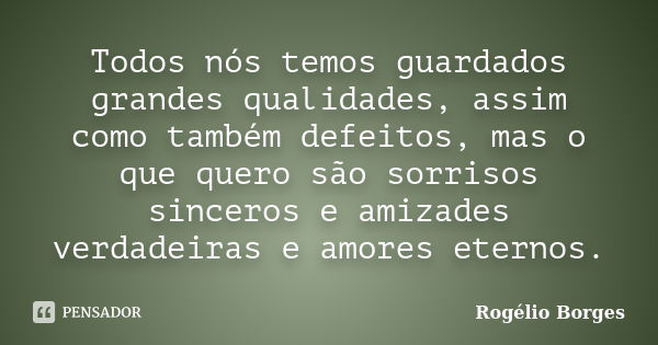 Todos nós temos guardados grandes qualidades, assim como também defeitos, mas o que quero são sorrisos sinceros e amizades verdadeiras e amores eternos.... Frase de Rogélio Borges.