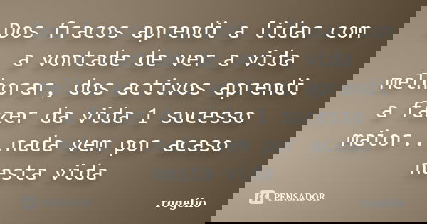 Dos fracos aprendi a lidar com a vontade de ver a vida melhorar, dos activos aprendi a fazer da vida 1 sucesso maior...nada vem por acaso nesta vida... Frase de Rogelio.