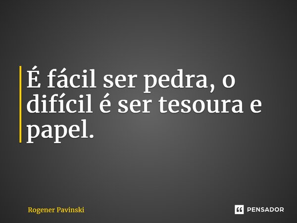 ⁠É fácil ser pedra, o difícil é ser tesoura e papel.... Frase de Rogener Pavinski.