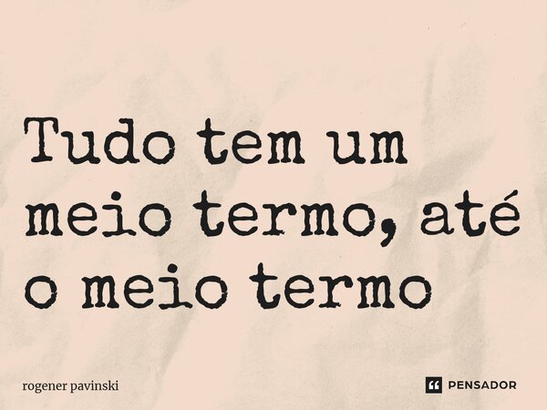 ⁠Tudo tem um meio termo, até o meio termo... Frase de Rogener Pavinski.