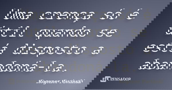 Uma crença só é útil quando se está disposto a abandoná-la.... Frase de Rogener Pavinski.