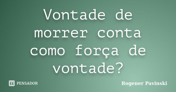 Vontade de morrer conta como força de vontade?... Frase de Rogener Pavinski.