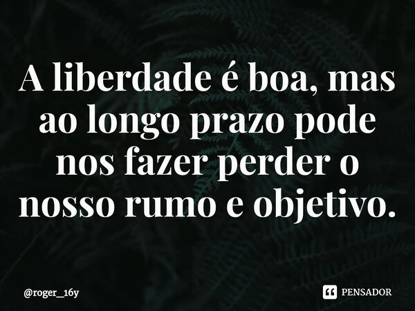 ⁠A liberdade é boa, mas ao longo prazo pode nos fazer perder o nosso rumo e objetivo.... Frase de roger_16y.