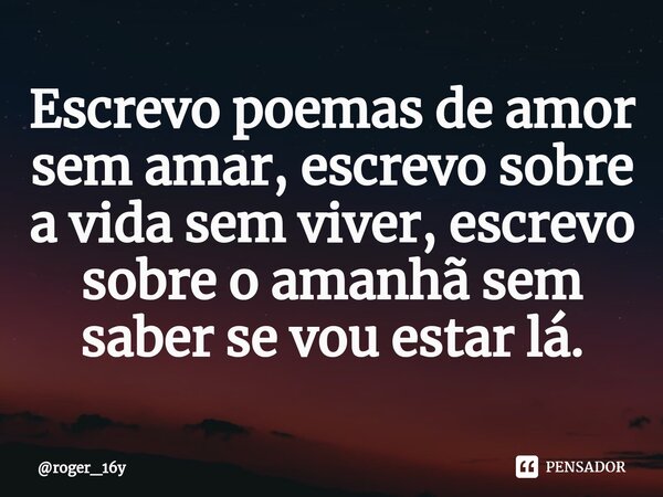Escrevo poemas de amor sem amar, escrevo sobre a vida sem viver, escrevo sobre o amanhã sem saber se vou estar lá.... Frase de roger_16y.